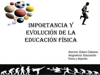 Importancia y
evolución de la
educación física
Alumno: Edwin Cabrera.
Asignatura: Educación
física y deporte.
 