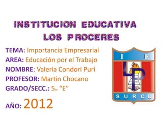 TEMA: Importancia Empresarial
AREA: Educación por el Trabajo
NOMBRE: Valeria Condori Puri
PROFESOR: Martin Chocano
GRADO/SECC.: 5to “E”

AÑO:   2012
 