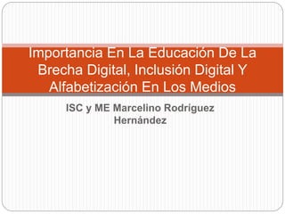 ISC y ME Marcelino Rodríguez
Hernández
Importancia En La Educación De La
Brecha Digital, Inclusión Digital Y
Alfabetización En Los Medios
 