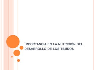 IMPORTANCIA EN LA NUTRICIÓN DEL
DESARROLLO DE LOS TEJIDOS

 