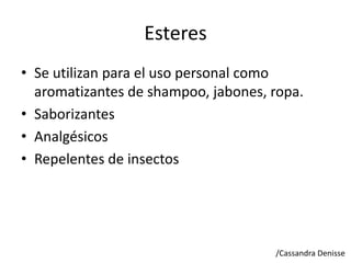 Esteres
• Se utilizan para el uso personal como
aromatizantes de shampoo, jabones, ropa.
• Saborizantes
• Analgésicos
• Repelentes de insectos
/Cassandra Denisse
 