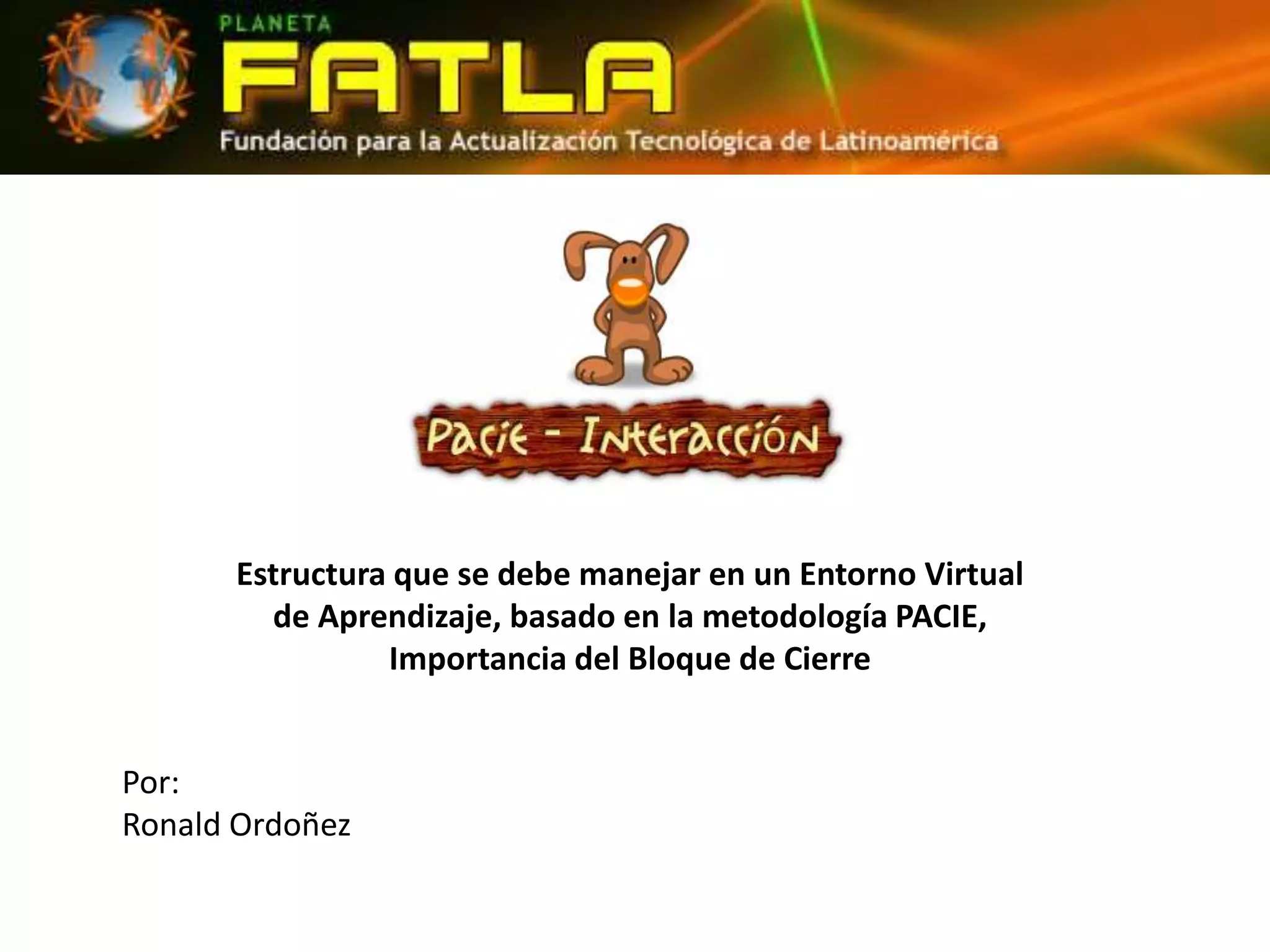 Estructura que se debe manejar en un Entorno Virtual
de Aprendizaje, basado en la metodología PACIE,
Importancia del Bloque de Cierre
Por:
Ronald Ordoñez