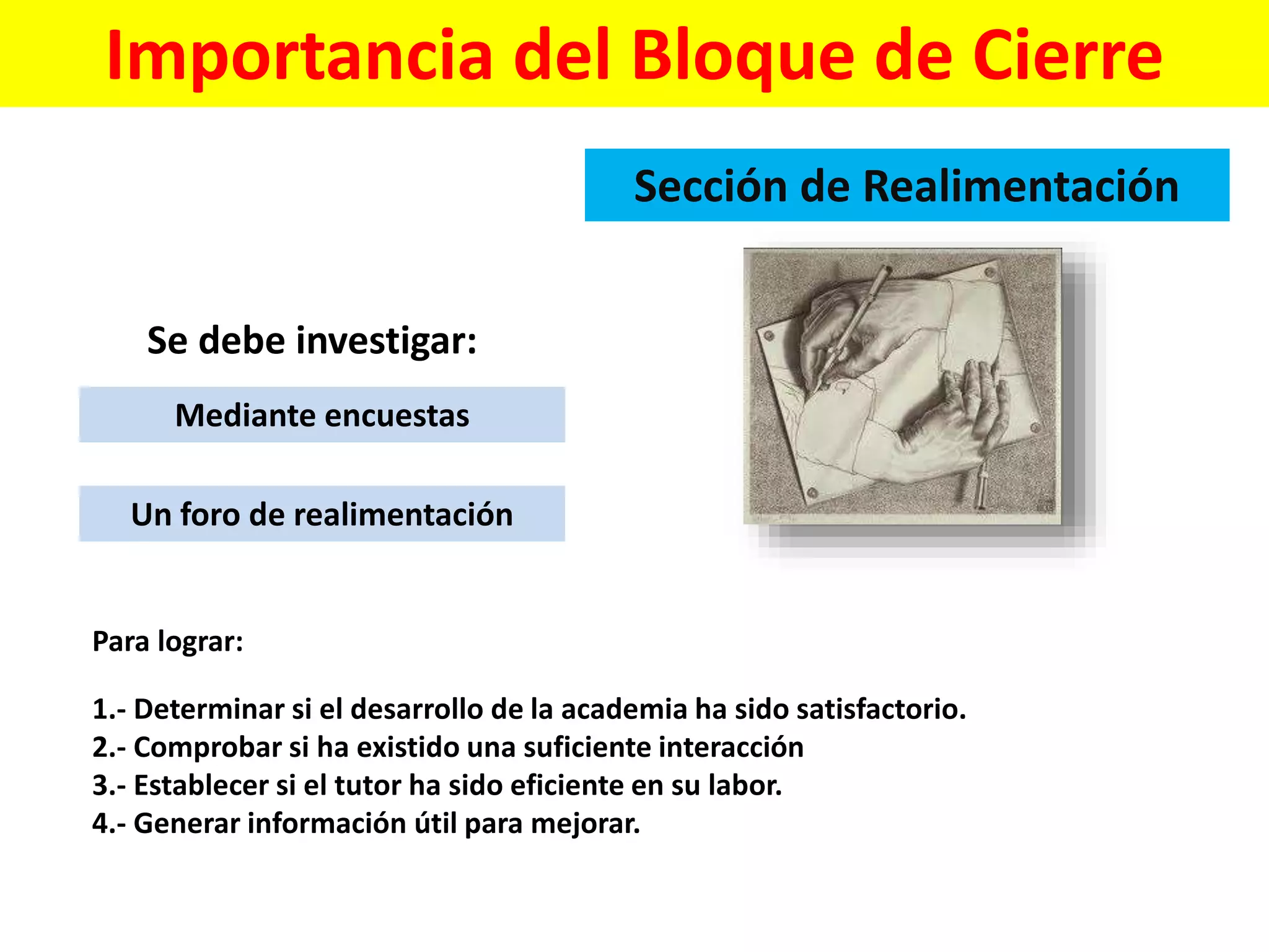 Importancia del Bloque de Cierre
Sección de Realimentación
Mediante encuestas
Un foro de realimentación
Se debe investigar:
Para lograr:
1.- Determinar si el desarrollo de la academia ha sido satisfactorio.
2.- Comprobar si ha existido una suficiente interacción
3.- Establecer si el tutor ha sido eficiente en su labor.
4.- Generar información útil para mejorar.