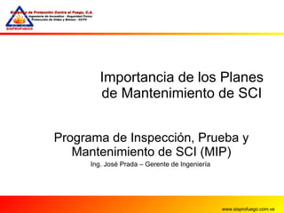 Importancia de los Planes de Mantenimiento de SCI Programa de Inspección, Prueba y Mantenimiento de SCI (MIP) Ing. José Prada – Gerente de Ingeniería  