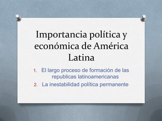 Importancia política y
económica de América
Latina
1. El largo proceso de formación de las

republicas latinoamericanas
2. La inestabilidad política permanente

 