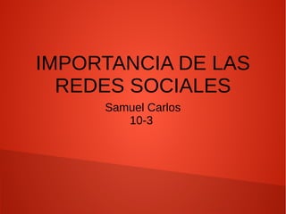 IMPORTANCIA DE LAS
REDES SOCIALES
Samuel Carlos
10-3
 