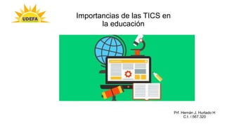 Importancias de las TICS en
la educación
Prf. Hernán J. Hurtado H
C.I. /.567.320
 