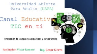 Canal Educativo
TIC en ti
Ing. Cesar Sierra
Universidad Abierta
Para Adulto (UAPA)
Facilitador: Víctor Romero
Evaluación de los recursos didácticos y cursos Online
 