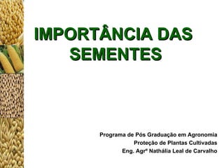 IMPORTÂNCIA DAS  SEMENTES Programa de Pós Graduação em Agronomia Proteção de Plantas Cultivadas Eng. Agr º  Nathália Leal de Carvalho 