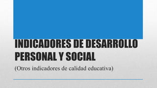INDICADORES DE DESARROLLO
PERSONAL Y SOCIAL
(Otros indicadores de calidad educativa)
 