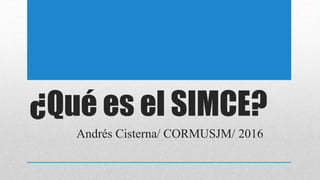 ¿Qué es el SIMCE?
Andrés Cisterna/ CORMUSJM/ 2016
 