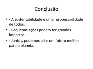 Conclusão
• - A sustentabilidade é uma responsabilidade
de todos.
• - Pequenas ações podem ter grandes
impactos.
• - Juntos, podemos criar um futuro melhor
para o planeta.
 