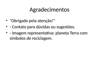 Agradecimentos
• "Obrigado pela atenção!"
• - Contato para dúvidas ou sugestões.
• - Imagem representativa: planeta Terra com
símbolos de reciclagem.
 