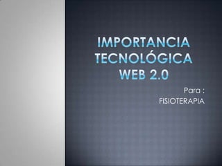 IMPORTANCIA TECNOLÓGICA WEB 2.0  Para : FISIOTERAPIA 