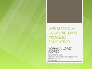 IMPORTANCIA
DE LAS TIC EN EL
PROCESO
EDUCATIVO
YOHANA LOPEZ
FLOREZ
UNIVERSIDAD LIBRE
MAESTRIA EN INFORMATICA EDUCATIVA
PROYECTOS Y TIC
III SEMESTRE
 