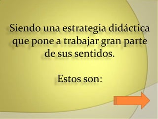 Siendo una estrategia didáctica
que pone a trabajar gran parte
de sus sentidos.
Estos son:
 