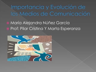 Importancia y Evolución de los Medios de Comunicación María Alejandra Núñez García Prof: Pilar Cristina Y Marta Esperanza 