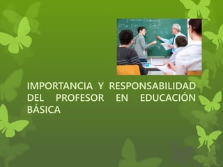 IMPORTANCIA Y RESPONSABILIDAD
DEL PROFESOR EN EDUCACIÓN
BÁSICA
 