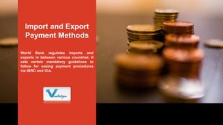 World Bank regulates imports and
exports in between various countries. It
sets certain mandatory guidelines to
follow for easing payment procedures
via IBRD and IDA.
Import and Export
Payment Methods
 