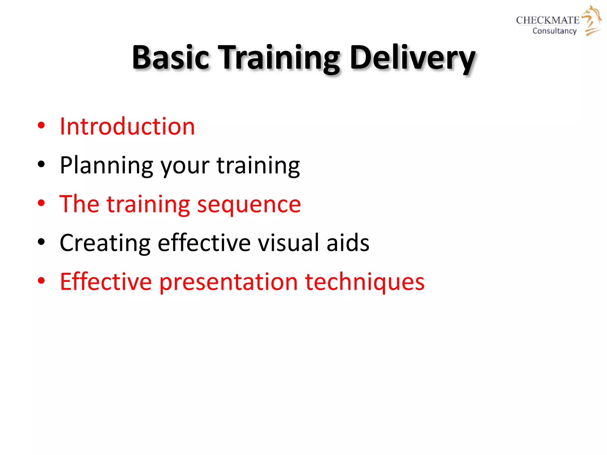 Basic Training Delivery
• Introduction
• Planning your training
• The training sequence
• Creating effective visual aids
• Effective presentation techniques
 