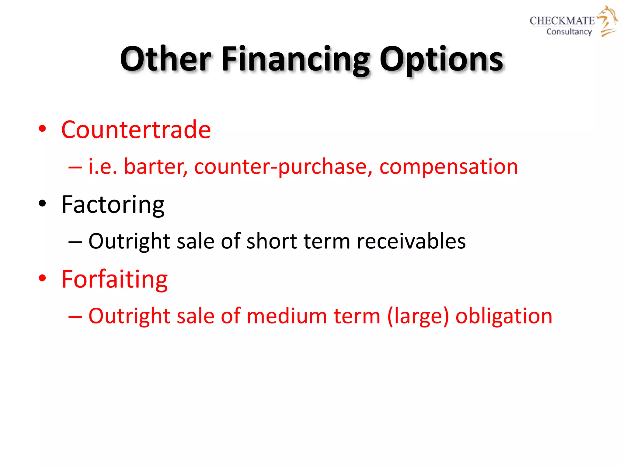 Other Financing Options
• Countertrade
– i.e. barter, counter-purchase, compensation
• Factoring
– Outright sale of short term receivables
• Forfaiting
– Outright sale of medium term (large) obligation
 