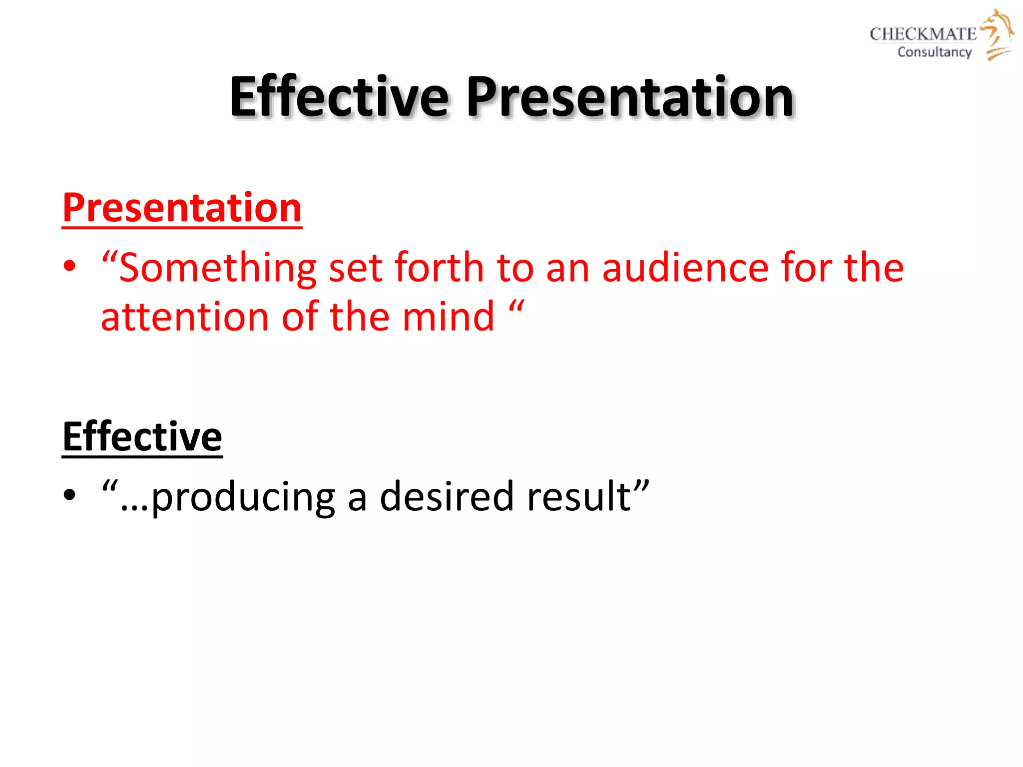 Effective Presentation
Presentation
• “Something set forth to an audience for the
attention of the mind “
Effective
• “…producing a desired result”
 