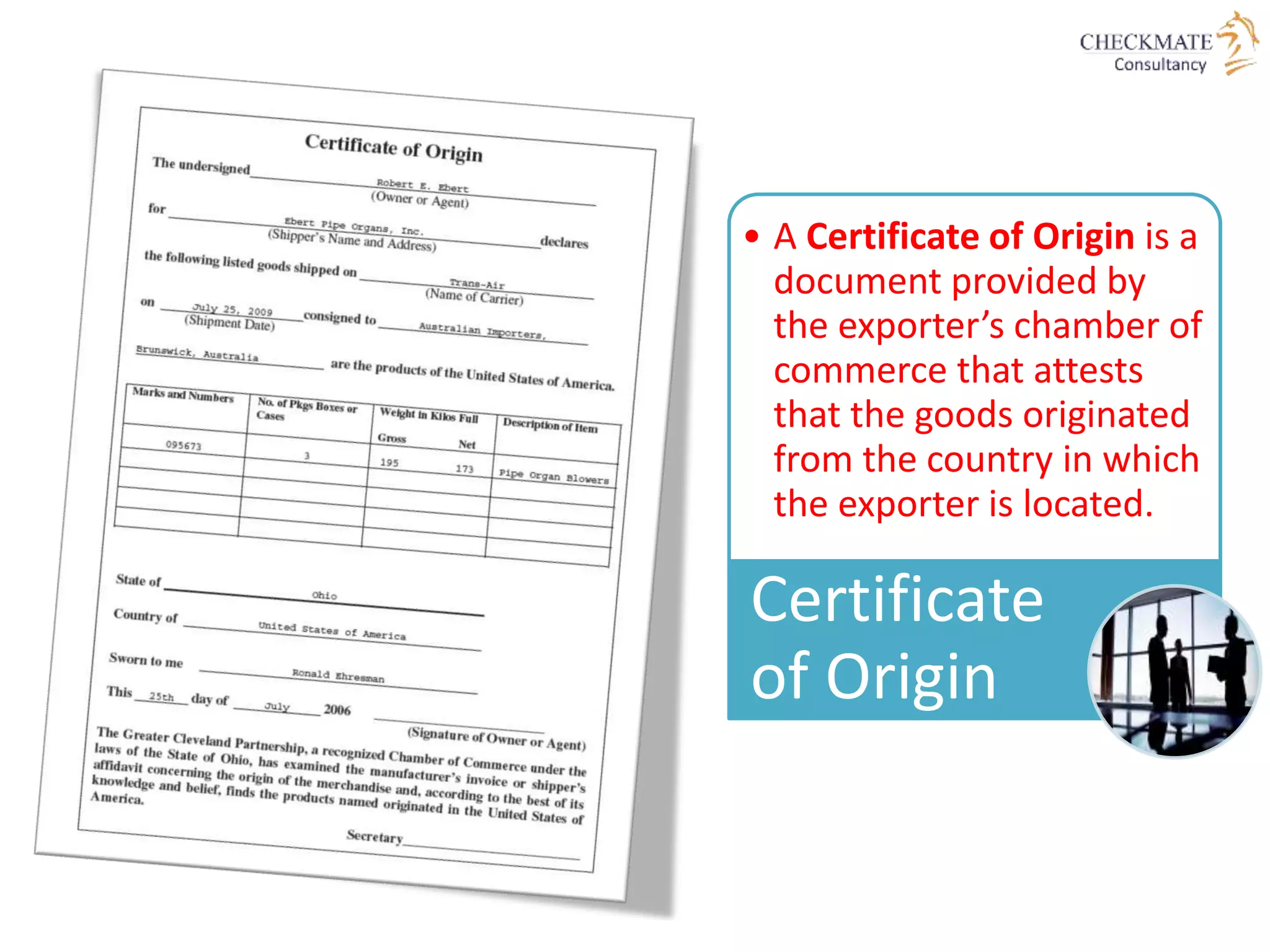 • A Certificate of Origin is a
document provided by
the exporter’s chamber of
commerce that attests
that the goods originated
from the country in which
the exporter is located.
Certificate
of Origin
 