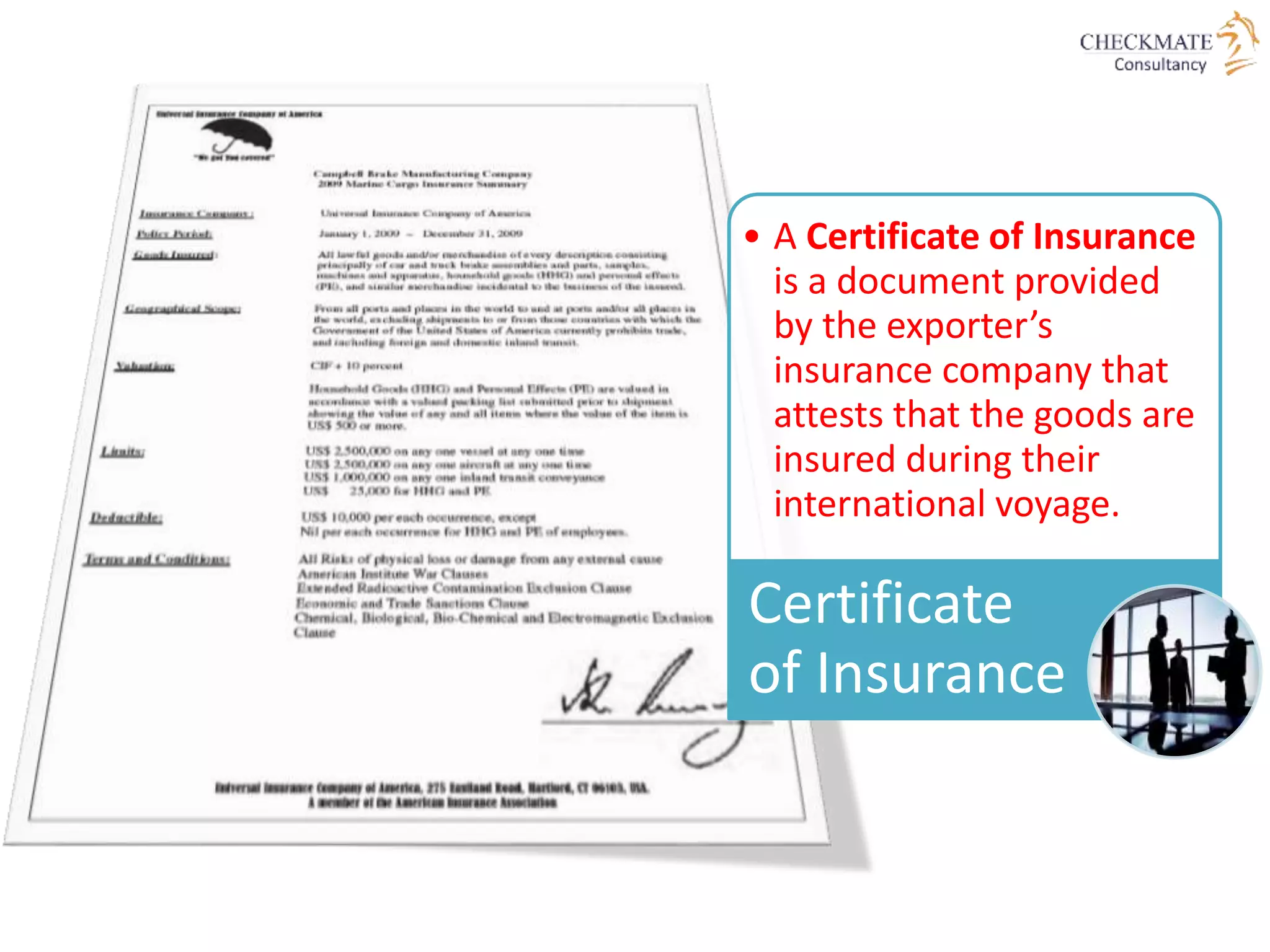 • A Certificate of Insurance
is a document provided
by the exporter’s
insurance company that
attests that the goods are
insured during their
international voyage.
Certificate
of Insurance
 