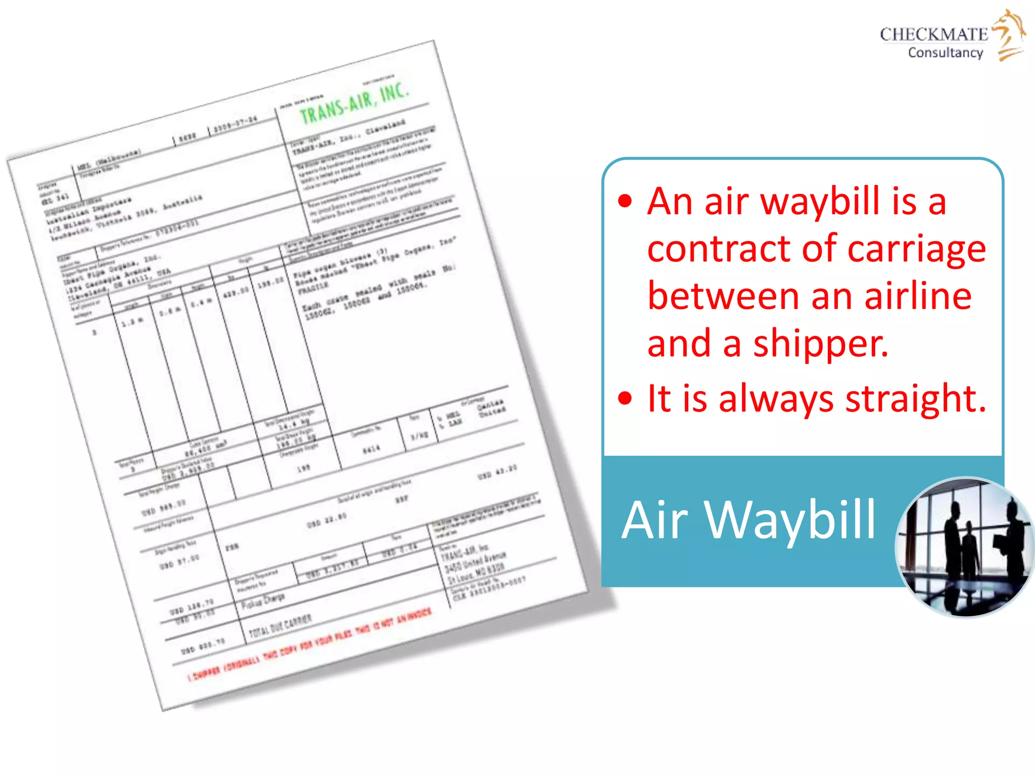 • An air waybill is a
contract of carriage
between an airline
and a shipper.
• It is always straight.
Air Waybill
 