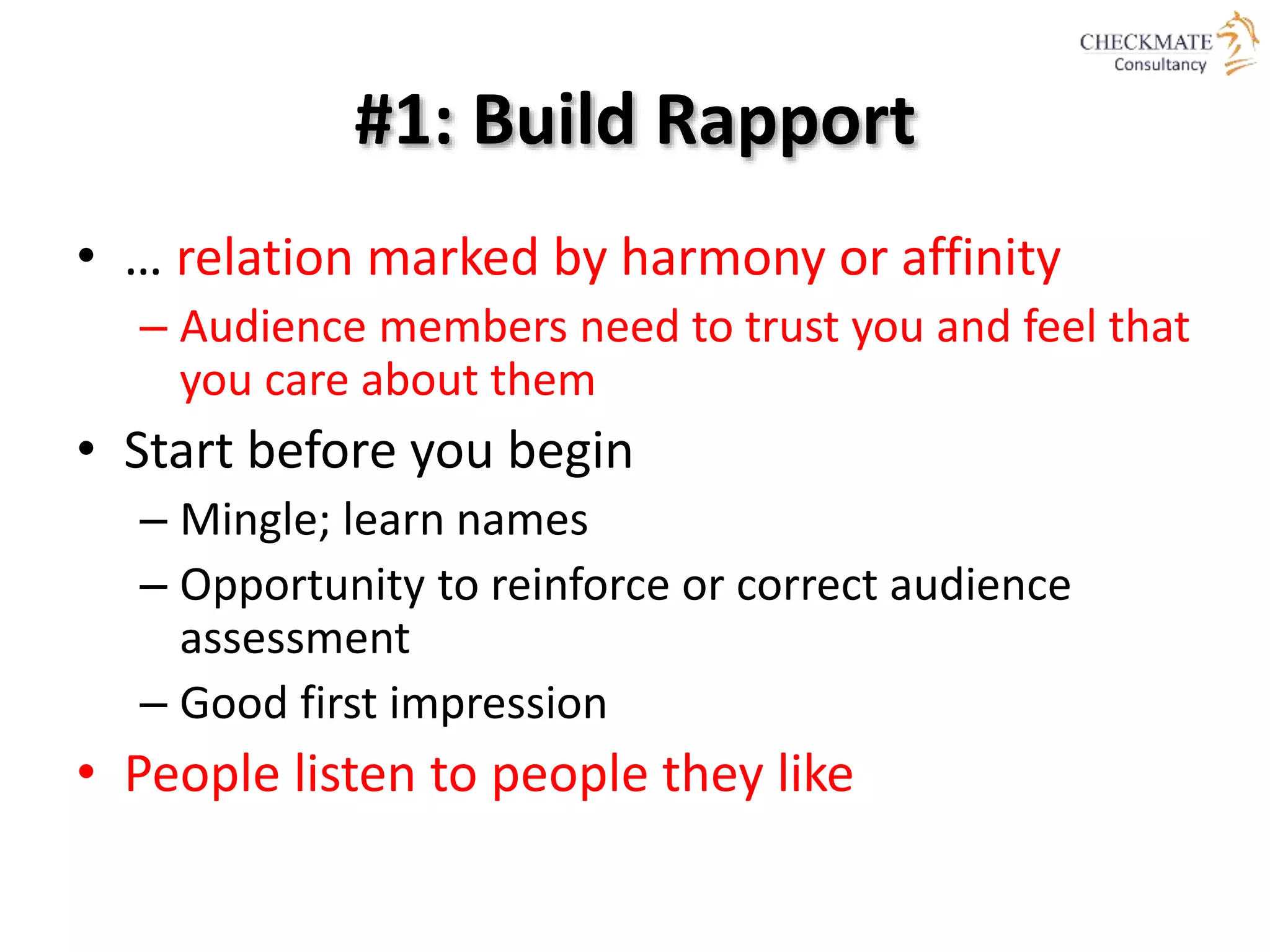 #1: Build Rapport
• … relation marked by harmony or affinity
– Audience members need to trust you and feel that
you care about them
• Start before you begin
– Mingle; learn names
– Opportunity to reinforce or correct audience
assessment
– Good first impression
• People listen to people they like
 