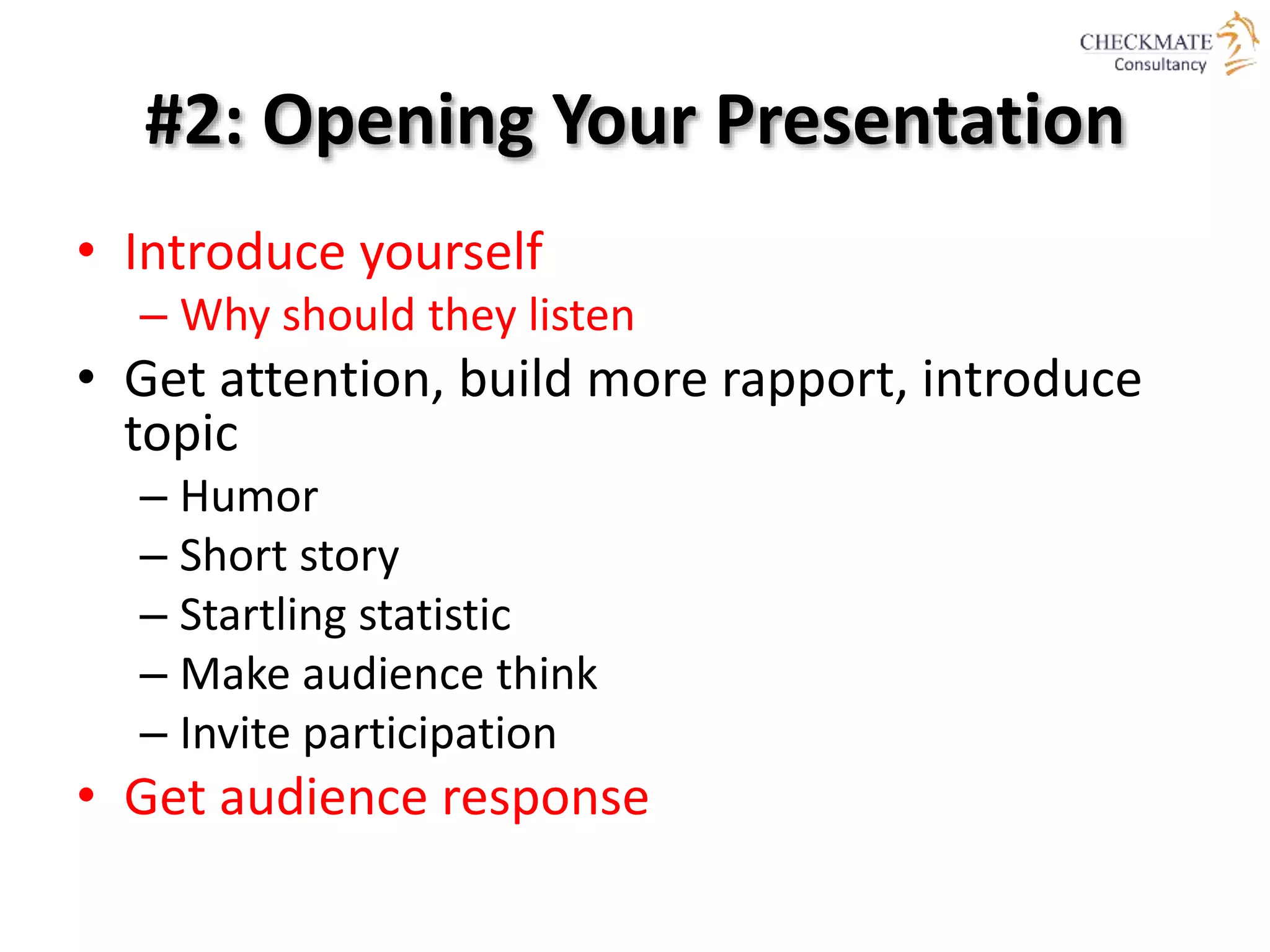 #2: Opening Your Presentation
• Introduce yourself
– Why should they listen
• Get attention, build more rapport, introduce
topic
– Humor
– Short story
– Startling statistic
– Make audience think
– Invite participation
• Get audience response
 