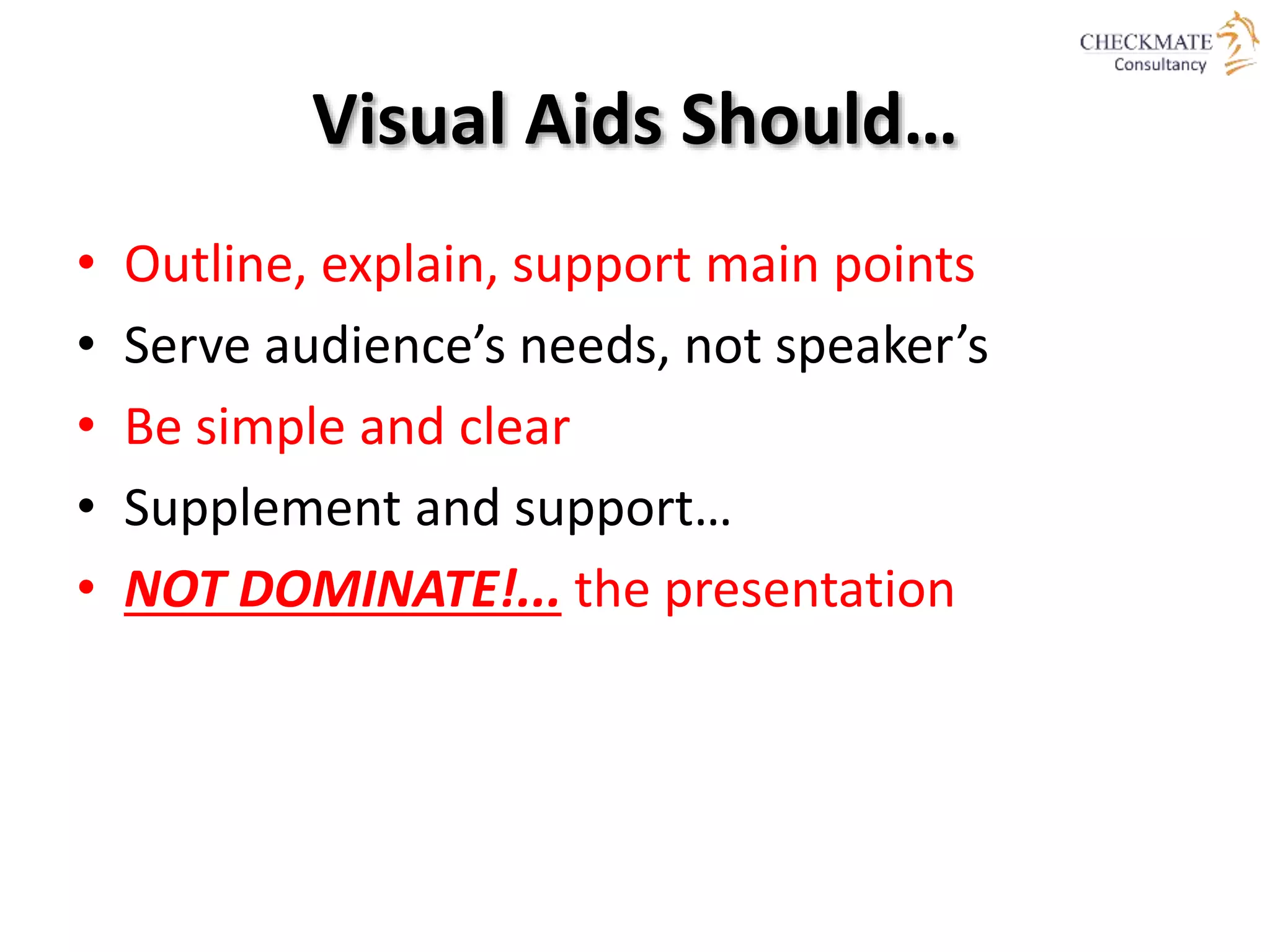 Visual Aids Should…
• Outline, explain, support main points
• Serve audience’s needs, not speaker’s
• Be simple and clear
• Supplement and support…
• NOT DOMINATE!... the presentation
 