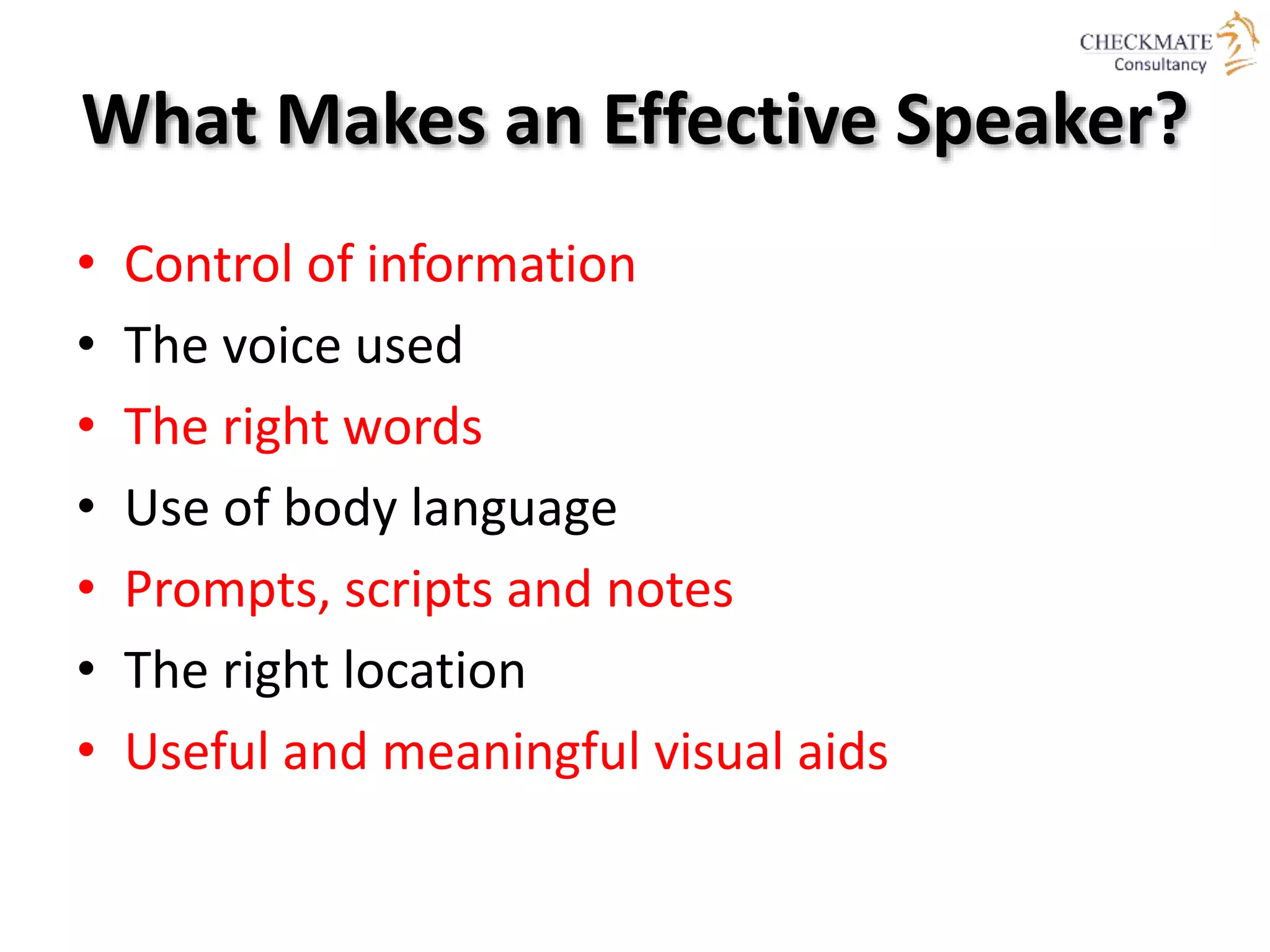 What Makes an Effective Speaker?
• Control of information
• The voice used
• The right words
• Use of body language
• Prompts, scripts and notes
• The right location
• Useful and meaningful visual aids
 