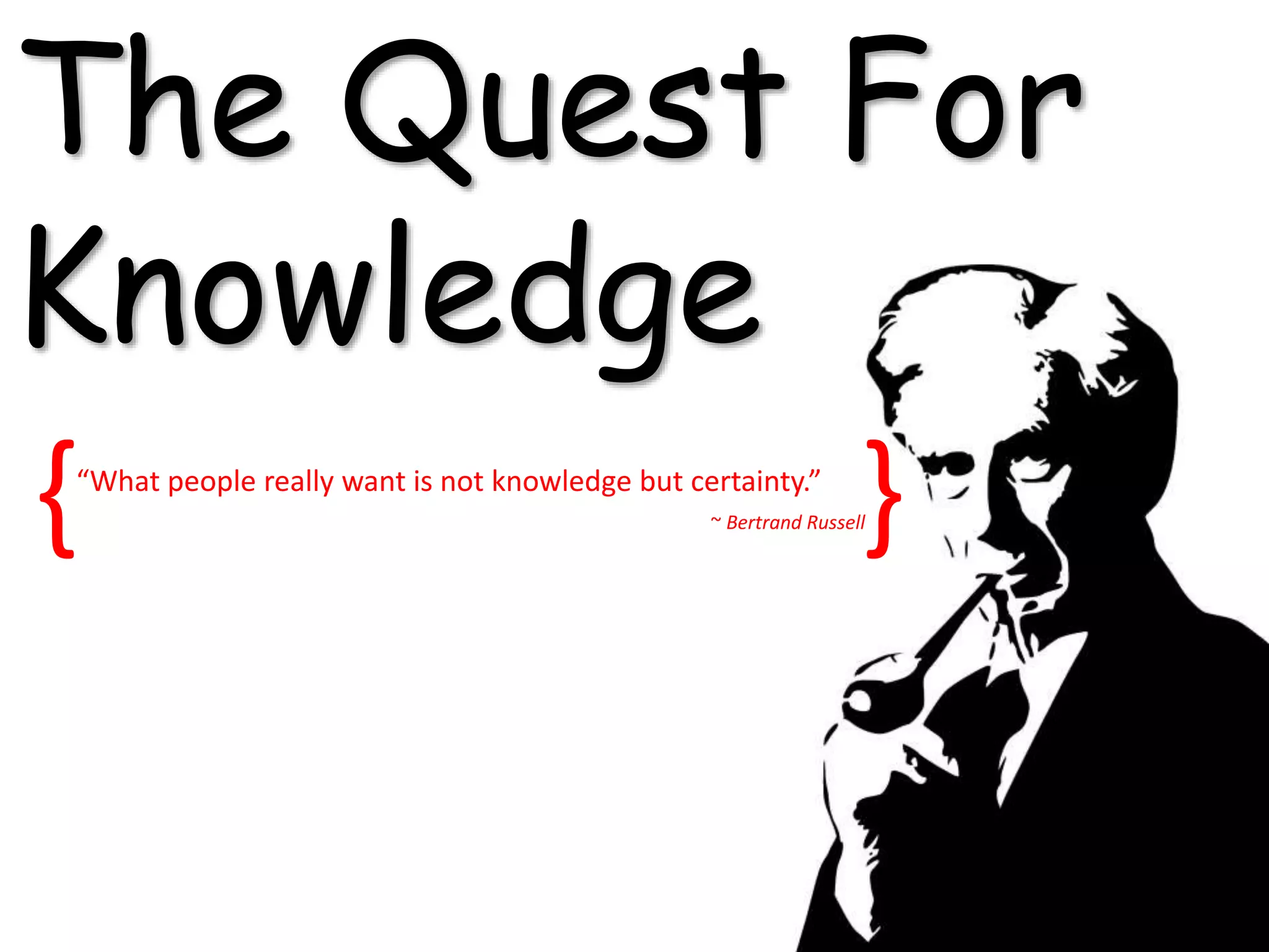 “What people really want is not knowledge but certainty.”
~ Bertrand Russell
The Quest For
Knowledge
{ }
 