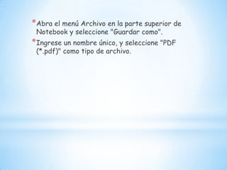 Abra el menú Archivo en la parte superior de Notebook y seleccione "Guardar como". Ingrese un nombre único, y seleccione "PDF (*.pdf)" como tipo de archivo. 