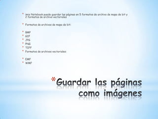 Guardar las páginas como imágenesimioNotebook puede guardar las páginas en 5 formatos de archivo de mapa de bit y 2 formatos de archivo vectorialesFormatos de archivos de mapa de bit:BMP GIF JPG PNG TIFF Formatos de archivos vectoriales:EMF WMF 