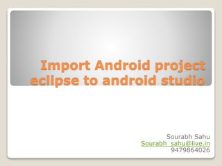 Import Android project
eclipse to android studio
Sourabh Sahu
Sourabh_sahu@live.in
9479864026
 