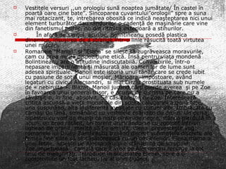Vestitele versuri ,,un orologiu sună noaptea jumătate/ În castel în poartă oare cine bate”. Sincoparea cuvantului”orologii” spre a suna mai rotacizant, te, intrebarea obosită ce indică neaşteptarea nici unui element turburător dau rândurilor o cadenţă de maşinărie care vine din fanetismul psihic, nu din ritmica exterioară a stihurilor. În afară de simţul  acustic, Bolintineanu posedă plastica dinamica, insuşirea de a strange într-o linie răsucită toată virtutea unei mişcări. Romanele “Manoil” si “Elena” se silesc să zugrăveasca moravurile, cam cu prea multă dispoziţiune etică. Însă pentru viaţa mondenă Bolintineanu are o atitudine indiscutabilă. Convorbirile, într-o nepasare impertinentă şi măsurată ale oamenilor de lume sunt adesea spirituale. Manoil este istoria unui tânăr care se crede iubit cu pasiune de soţia unui moşier, Mărioara, impostoare, având legaturi cu civicul Alecsandri,  si mai tarziu prostituata sub numele de « nebiruita ». Blazat, Manoil jucând cărţi pierde averea  şi pe Zoe în favoarea unui general trişor, e acuzat de o crima pe care nu a săvârşit-o, în fine, absolvit. Se căsătoreşte cu Zoe. Interesează critica ascunsă a vieţii monahale din scena calugaririi a două fete, una suspinând, alta indiferentă incălţate cu coltuni albi. Îmbrăcate cu cămăşi de lână, semănând cu vestelele osândite de druizi. Un peisaj alpestru cu varf de munţi ca niste piramide negre, stânca pierdută în aburi, un brad rătăcit, un torent aruncându-se cu zgomot într-un lighean de granit, merită să fie amintit. Elena  prevesteşte vag romanele lui Diuliu Zamfirescu tratând discret suferinţele discrete ale femeii fine silite să se căsătorească cu un om inferior. Elena,mama a unei fetiţe, iubeşte pe Alecsandru şi e stânjenită de scrupule. Zoe,impetuoasă , carnală care îl vrea pe Alecsandru recurge la tot felul de malignităţi. Introduce în societatea Elenei, spre a o compromite un fost lacheu, fiu al unei ţigănci.  