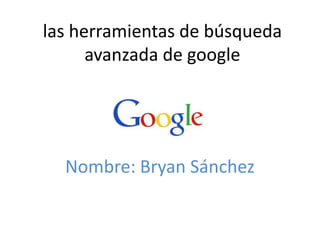 las herramientas de búsqueda
avanzada de google
Nombre: Bryan Sánchez
 