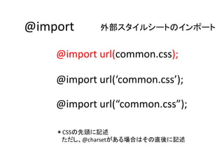 @import 外部スタイルシートのインポート
@import url(common.css);
@import url(‘common.css’);
@import url(“common.css”);
＊CSSの先頭に記述
ただし、@charsetがある場合はその直後に記述
 