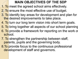 MAIN OBJECTIVES OF THE SDP
1. To meet the agreed school aims effectively.
2. To ensure the most effective use of budget.
3...