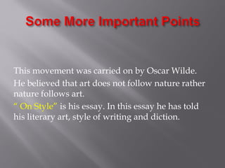 This movement was carried on by Oscar Wilde.
He believed that art does not follow nature rather
nature follows art.
“ On Style” is his essay. In this essay he has told
his literary art, style of writing and diction.
 