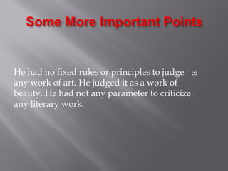 He had no fixed rules or principles to judge
any work of art. He judged it as a work of
beauty. He had not any parameter to criticize
any literary work.
 