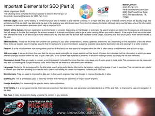 Important Elements for SEO [Part 3]

Make Contact
(832) 631 61 72

More Important Stuff.

9595 Six Pines Drive Suite
8210.The Woodlands, TX,
77380

The following items complete the list we started to detail in the first part of
this article, Important Elements for SEO, Part 1 & 2.

info@seowebsitehouston.com

Indexed pages. As its name implies, it verifies that your site is indexed in the Internet universe. In a major site, the size of indexed content should be equally large. The
architecture of the site itself may determine the size of the indexing your site should have. The more the indexing the better, although care must be taken where the information
is indexed, as low reputation directories don't help to improve SEO.
Validity of the domain. Domain registration is another factor to consider. Depending on the lifespan of a domain, the search engine can determine the exposure and response
that will assign to the site. For example, the annual renewal of a domain won't help a site to get a better ranking. When you enter a search, if the engine finds two similar sites
with different life time, it will tend to give more relevance to the one that with the domain that has been active longer, assuming that this would give a more certain results to
the user.
SEO Backlinks. Those are the links from another site pointing to your site's presentations, videos, galleries, directories, etc. Depending on the reputation of the site where
these links are located, search engines assume that it may become a recommendation, assigning a greater value to the destination site and placing it in a better position.
Favicon. It is the visual element that distinguishes your site in the file or tab that opens to navigate within the site. It often uses a brand element, like an icon or logo.
404 error page. It serves to inform the user that the link you were looking for no longer exist or can't be found. A broken link indicates that the information to which you were
referred changed location within the site, or got a new URL, or its content was replaced by another, or the form no longer exists, or simply the link was removed.
Conversion forms. They are useful to convert a visit to prospect. It shouldn't be more than two clicks away, and it works great to track visits. The conversion can be measured
very well by installing the Google Analytics code, which also will tell whether a site allows user feedback.
Language. Declaring the language within the site helps search engines to display information by location, region or language of use in searches. This can also be very useful
to prevent your site from showing up in results that a user is not looking for; when that happens, it affects your SEO too.
Microformats. They are used to improve the data sent to the search engines; they help Google to improve the results of sites.
Dublin Core. This is a metadata used to describe content and internal site searches on major search engines.
Google Analytics. For measuring the specific metric visits and visitors.
W3C Validity. It is a non-governmental, international consortium that determines web parameters and standards (i.e. HTML and XML) to improve the use and navigation of
the Web.
Doc Type. It helps browsers to display properly the content of your website.

 