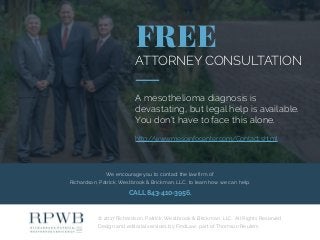 We encourage you to contact the law firm of
Richardson, Patrick, Westbrook & Brickman, LLC, to learn how we can help.
CALL 843-410-3956.
© 2017 Richardson, Patrick, Westbrook & Brickman, LLC  All Rights Reserved.
Design and editorial services by FindLaw, part of Thomson Reuters.
FREE
ATTORNEY CONSULTATION
A mesothelioma diagnosis is
devastating, but legal help is available.
You don’t have to face this alone.
http://www.mesoinfocenter.com/Contact.shtml
 