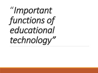 “Important
functions of
educational
technology”
 