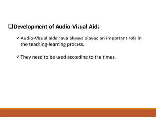 Development of Audio-Visual Aids
 Audio-Visual aids have always played an important role in
the teaching-learning process.
 They need to be used according to the times.
 