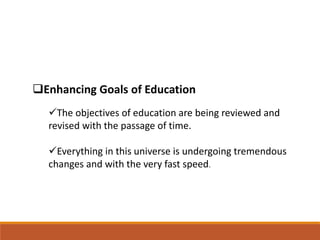 Enhancing Goals of Education
The objectives of education are being reviewed and
revised with the passage of time.
Everything in this universe is undergoing tremendous
changes and with the very fast speed.
 