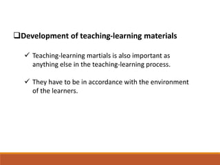 Development of teaching-learning materials
 Teaching-learning martials is also important as
anything else in the teaching-learning process.
 They have to be in accordance with the environment
of the learners.
 