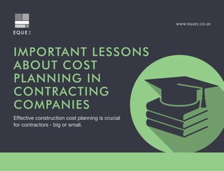 WWW.EQUE2.CO.UK
IMPORTANT LESSONS
ABOUT COST
PLANNING IN
CONTRACTING
COMPANIES
Effective construction cost planning is crucial
for contractors - big or small.
 